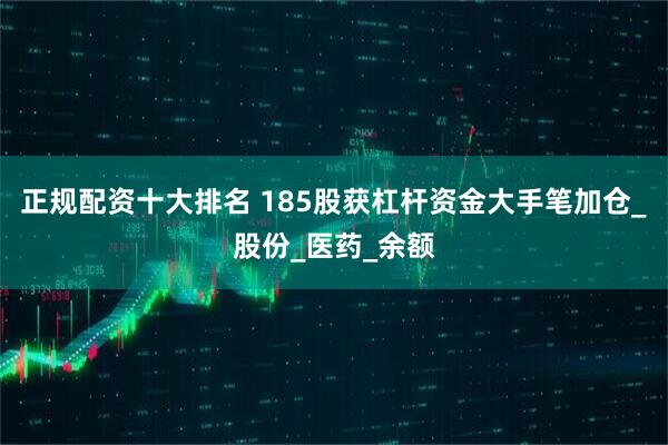 正规配资十大排名 185股获杠杆资金大手笔加仓_股份_医药_余额