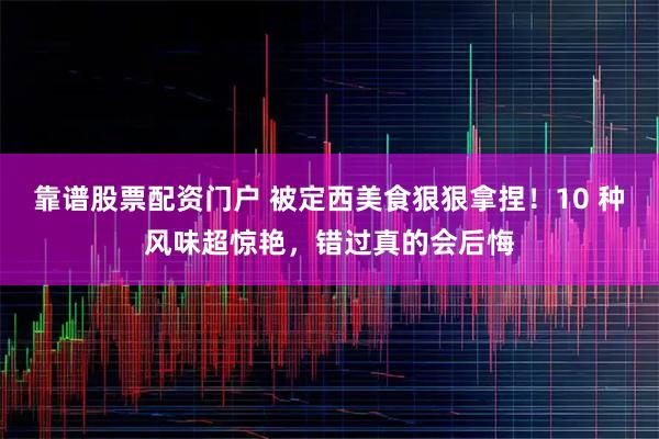 靠谱股票配资门户 被定西美食狠狠拿捏！10 种风味超惊艳，错过真的会后悔
