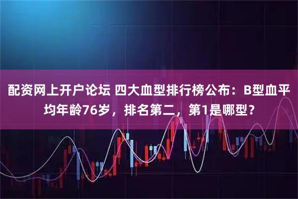 配资网上开户论坛 四大血型排行榜公布：B型血平均年龄76岁，排名第二，第1是哪型？