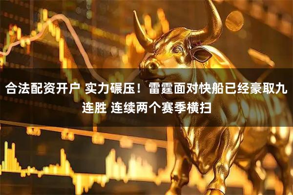合法配资开户 实力碾压！雷霆面对快船已经豪取九连胜 连续两个赛季横扫