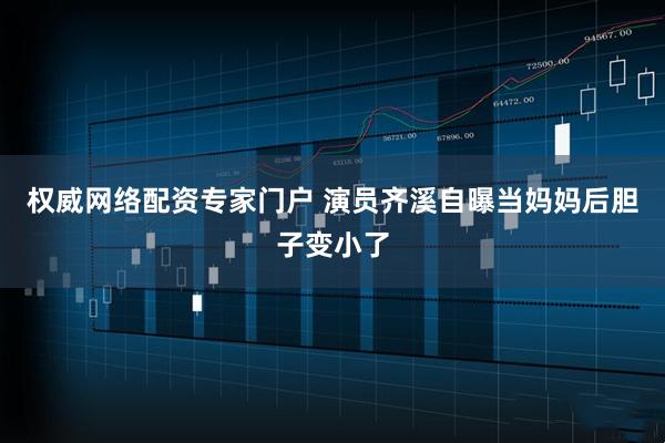 权威网络配资专家门户 演员齐溪自曝当妈妈后胆子变小了