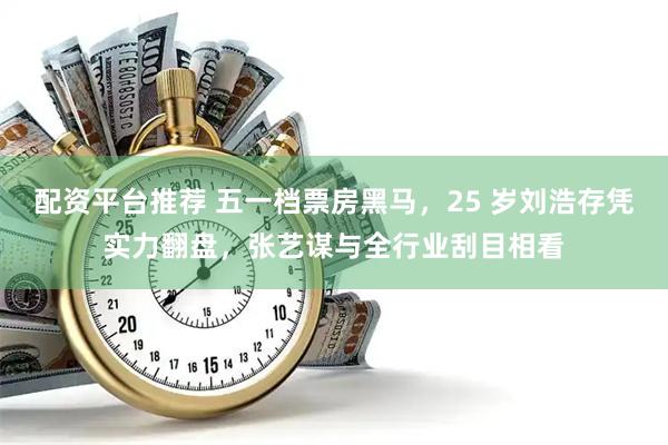 配资平台推荐 五一档票房黑马，25 岁刘浩存凭实力翻盘，张艺谋与全行业刮目相看