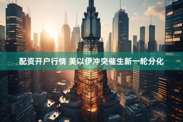 配资开户行情 美以伊冲突催生新一轮分化