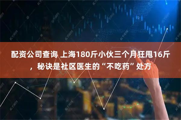 配资公司查询 上海180斤小伙三个月狂甩16斤，秘诀是社区医生的“不吃药”处方