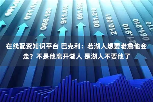 在线配资知识平台 巴克利：若湖人想要老詹他会走？不是他离开湖人 是湖人不要他了