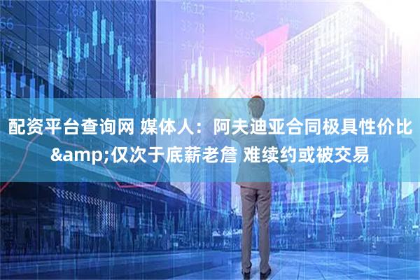 配资平台查询网 媒体人：阿夫迪亚合同极具性价比&仅次于底薪老詹 难续约或被交易