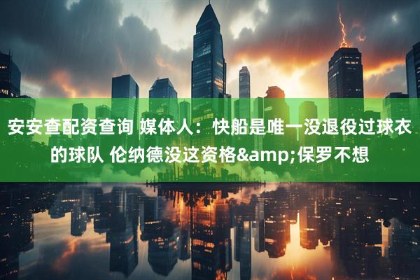 安安查配资查询 媒体人：快船是唯一没退役过球衣的球队 伦纳德没这资格&保罗不想